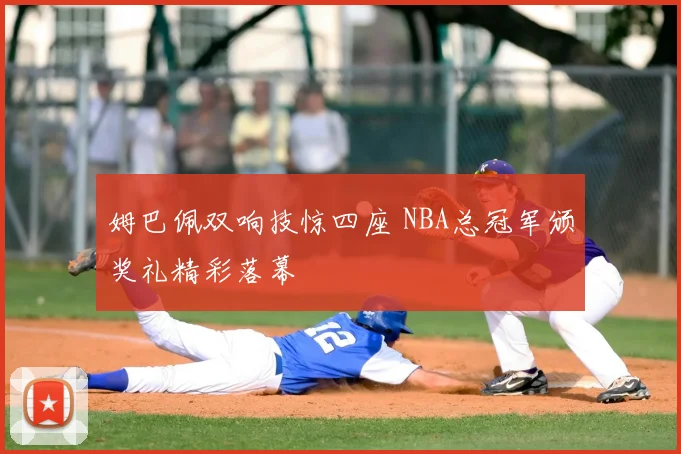 姆巴佩双响技惊四座 NBA总冠军颁奖礼精彩落幕