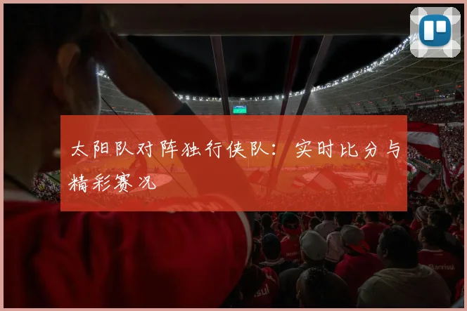 太阳队对阵独行侠队:实时比分与精彩赛况
