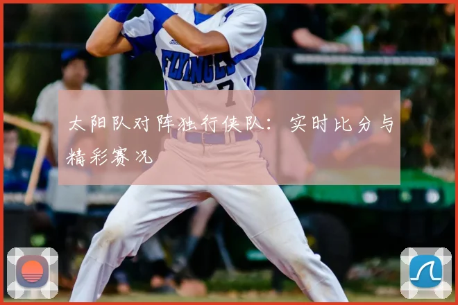 太阳队对阵独行侠队:实时比分与精彩赛况