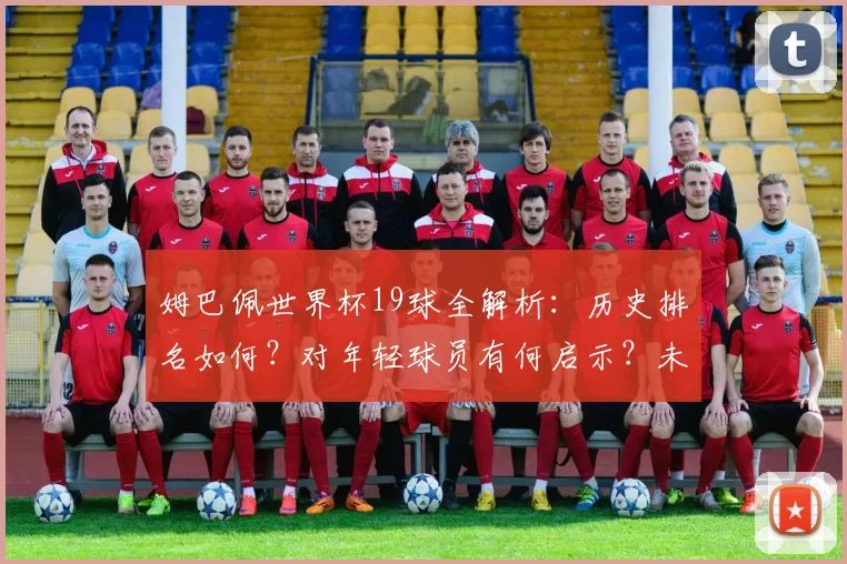 姆巴佩世界杯19球全解析：历史排名如何？对年轻球员有何启示？未来能否超越克洛泽？