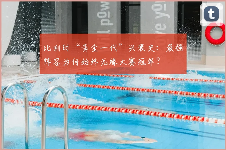 比利时“黄金一代”兴衰史：最强阵容为何始终无缘大赛冠军？
