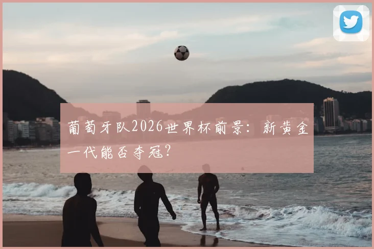 葡萄牙队2026世界杯前景：新黄金一代能否夺冠？