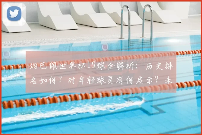 姆巴佩世界杯19球全解析:历史排名如何?对年轻球员有何启示?未来能否超越克洛泽?