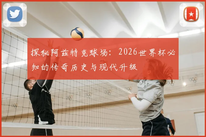 探秘阿兹特克球场：2026世界杯必知的传奇历史与现代升级