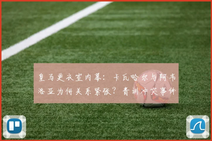 皇马更衣室内幕：卡瓦哈尔与阿韦洛亚为何关系紧张？青训冲突事件全解析