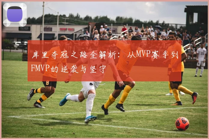 库里夺冠之路全解析:从MVP赛季到FMVP的逆袭与坚守