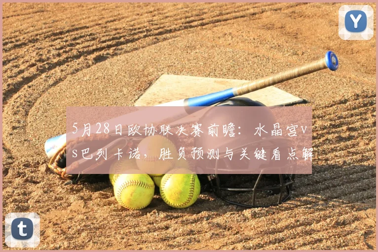 5月28日欧协联决赛前瞻：水晶宫vs巴列卡诺，胜负预测与关键看点解析